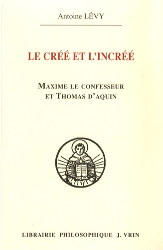 Antoine Lévy - Le créé et l'incréé - Maxime le confesseur et Thomas d'Aquin - Aux sources de la querelle palamienne.