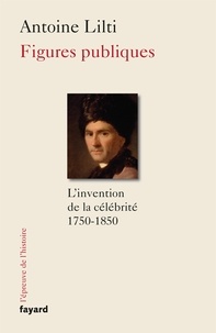 Antoine Lilti - Figures publiques - L'invention de la célébrité (1750-1850).