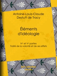 Antoine-Louis-Claude Destutt d Tracy - Éléments d'idéologie - Quatrième et cinquième parties - Traité de la volonté et de ses effets.
