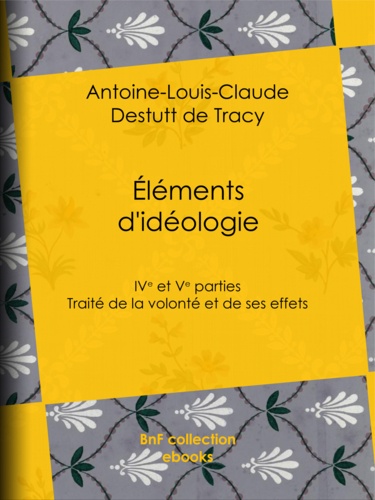 Éléments d'idéologie. Quatrième et cinquième parties - Traité de la volonté et de ses effets