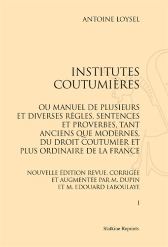 Antoine Loysel - Institutes coutumières ou manuel de plusieurs et diverses règles, sentences et proverbes, tant anciens que modernes, du droit coutumier et plus ordinaire de la France.