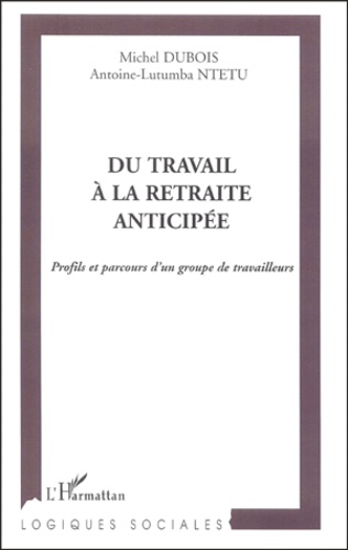 Antoine-Lutumba Ntetu et Michel Dubois - Du Travail A La Retraite Anticipee. Profils Et Parcours D'Un Groupe De Travailleurs.