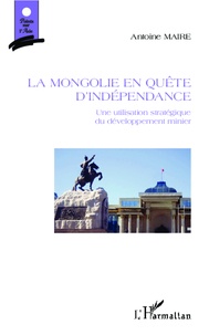 Antoine Maire - La Mongolie en quête d'indépendance - Une utilisation stratégique du développement minier.