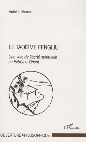 Antoine Marcel - Le taoïsme fengliu - Une voie de liberté spirituelle en Extrême-Orient.