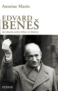 Antoine Marès - Edvard Benes, de la gloire à l'abîme - Un drame entre Hitler et Staline.