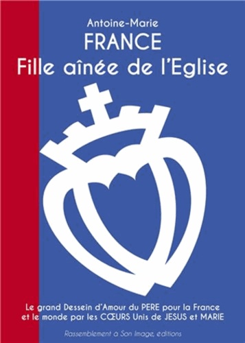  Antoine-Marie - France, fille aînée de l'Eglise - Le grand dessein d'amour du Père pour la France et le monde par les coeurs unis de Jésus et Marie.