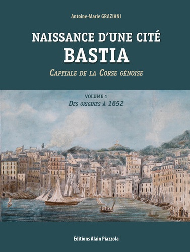 Antoine-Marie Graziani - Naissance d'une cité - Bastia - Capitale de la Corse génoise - Volume 1, Des origines à 1652.