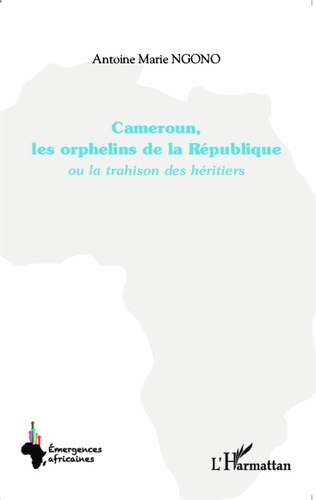 Antoine Marie Ngono - Cameroun, les orphelins de la République - Ou la trahison des héritiers.