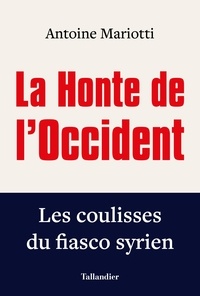 Antoine Mariotti - La honte de l'occident - Les coulisses du fiasco syrien.