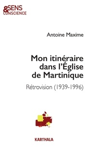 Antoine Maxime - Mon itinéraire dans l'Eglise de Martinique - Rétrovision (1939-1996).