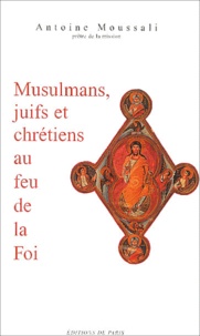 Antoine Moussali - Musulmans, juifs et chrétiens au feu de la Foi.