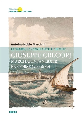Antoine-Noble Marchini - Giuseppe Gregorj, marchand banquier en Corse (XIXe siècle) - Le temps, la confiance et l’argent.