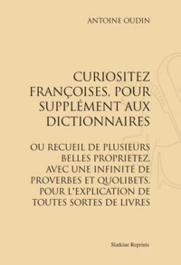 Curiositez françoises, pour supplément aux Dictionnaires ou recueil de plusieurs proprietez, avec une infinité de Proverbes et Quolibets, pour l'explication de toutes sortes de livres