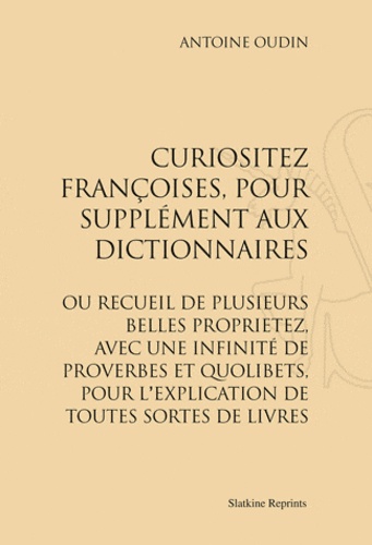 Antoine Oudin - Curiositez françoises, pour supplément aux Dictionnaires ou recueil de plusieurs proprietez, avec une infinité de Proverbes et Quolibets, pour l'explication de toutes sortes de livres.