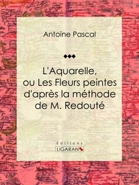 Antoine Pascal et  Ligaran - L'Aquarelle, ou Les Fleurs peintes d'après la méthode de M. Redouté - Traité entièrement inédit, contenant des notions de botanique à l'usage des personnes qui peignent les fleurs.