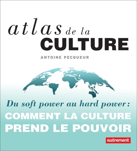 Atlas de la culture. Du soft power au hard power : comment la culture prend le pouvoir