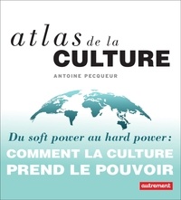 Antoine Pecqueur - Atlas de la culture - Du soft power au hard power : comment la culture prend le pouvoir.