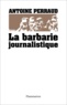 Antoine Perraud - La barbarie journalistique - Toulouse, Outreau, RER D : l'art et la manière de faire un malheur.