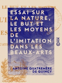 Antoine Quatremère de Quincy - Essai sur la nature, le but et les moyens de l'imitation dans les beaux-arts.
