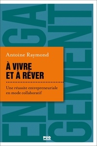 Antoine Raymond - A vivre et à rêver - Une réussite entrepreneuriale en mode collaboratif.