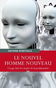 Antoine Robitaille - Le Nouvel Homme nouveau - Voyage dans les utopies de la posthumanité.
