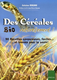 Antoine Rogani - Des Céréales Bio Naturellement ! - 90 Recettes faciles, savoureuses... et bonnes pour la santé !.