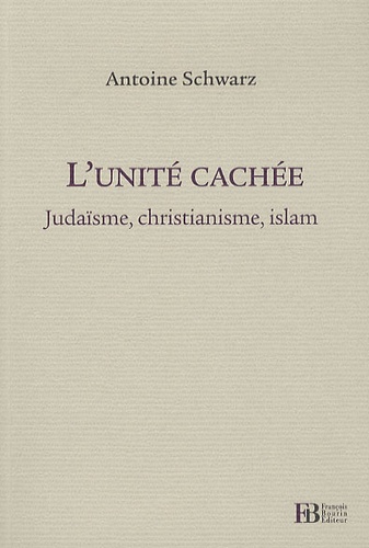 Antoine Schwarz - L'unité cachée - Judaïsme, christianisme, islam.