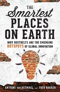 Antoine van Agtmael et Fred Bakker - The Smartest Places on Earth - Why Rustbelts Are the Emerging Hotspots of Global Innovation.
