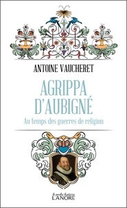 Antoine Vaucheret - Agrippa d'Aubigné - Au temps des guerres de religion.