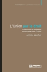 Antoine Vauchez - L'union par le droit - L'invention d'un programme institutionnel pour l'Europe.