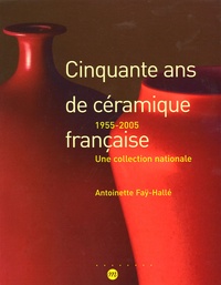Antoinette Faÿ-Hallé - Cinquante ans de céramique française - 1955-2005 une collection nationale.