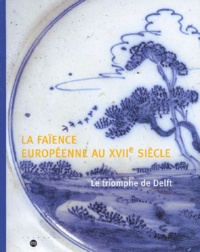 Antoinette Faÿ-Hallé et Christine Lahaussois - La faïence européenne au XVIIe siècle - Le triomphe de Delft.