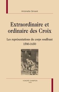 Antoinette Gimaret - Extraordinaire et ordinaire des croix - Les représentations du corps souffrant 1580-1650.