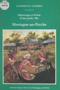 Antoinette Guerrini et  Collectif - Pittoresque et poésie d'une petite ville : Mortagne-au-Perche.