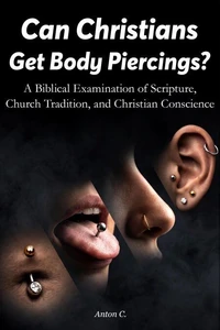 Can Christians Get Body Piercings - A Biblical Examination of Scripture, Church Tradition, and Christian Conscience