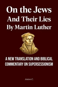 On the Jews and Their Lies by Martin Luther - A New Translation and Biblical Commentary on Supersessionism