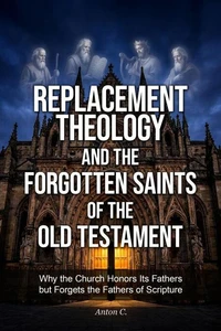 Replacement Theology and the Forgotten Saints of the Old Testament - Why the Church Honors Its Fathers but Forgets the Fathers of Scripture