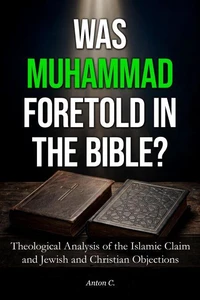 Was Muhammad Foretold in the Bible - Theological Analysis of the Islamic Claim and Jewish and Christian Objections