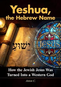 Yeshua, the Hebrew Name - How the Jewish Jesus Was Turned Into a Western God