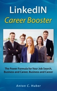 Anton C. Huber - LinkedIN Career Booster - The Power Formula for Your Job Search, Business and Career.