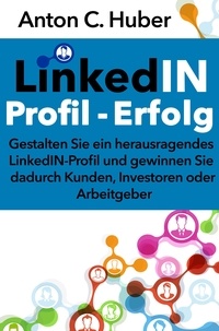 Anton C. Huber - LinkedIN-Profil - Erfolg - Gestalten Sie ein herausragendes LinkedIN-Profil und gewinnen Sie dadurch Kunden, Investoren oder Arbeitgeber..