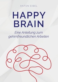 Anton Eibel - Happy Brain - Eine Anleitung zum gehirnfreundlichen Arbeiten.