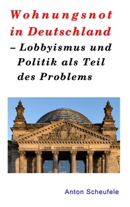 Anton Scheufele - Wohnungsnot in Deutschland - Lobbyismus und Politik als Teil des Problems.