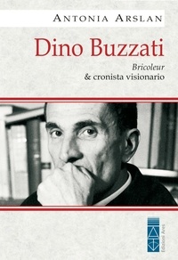 Antonia Arslan - Dino Buzzati. Bricoleur &amp; cronista visionario.