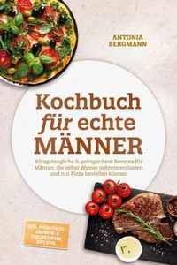 Kochbuch für echte Männer: Alltagstaugliche &amp; gelingsichere Rezepte für Männer, die selbst Wasser anbrennen lassen und nur Pizza bestellen können – inkl. Frühstücks-, Airfryer- &amp; Grillrezepten, Dips uvm.
