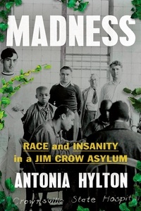 Antonia Hylton - Madness - Race and Insanity in a Jim Crow Asylum.