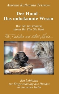 Antonia Katharina Tessnow - Der Hund - Das unbekannte Wesen - Ein Leitfaden zur Eingewöhnung des Hundes in ein neues Heim  oder  Vertrauen und Dankbarkeit - die universellen Heilmittel.