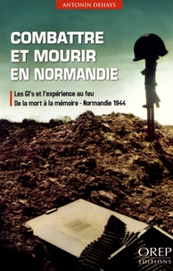 Antonin Dehays - Combattre et mourir en Normandie - Les GI's et l'expérience au feu, de la mort à la mémoire, Normandie 1944.