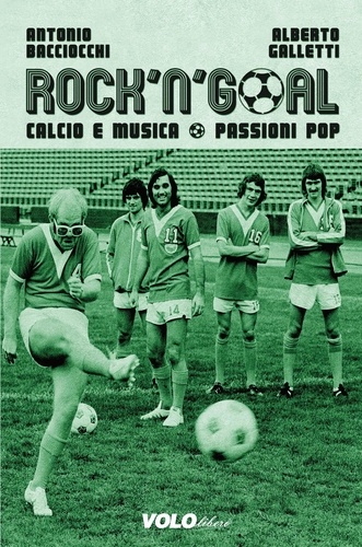 Antonio Bacciocchi et Alberto Galletti - Rock'n'Goal - Calcio e musica. Passioni Pop.