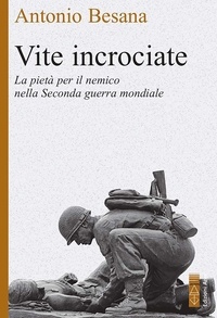 Antonio Besana - Vite incrociate - Storie di pietà per il nemico nella Seconda guerra mondiale.